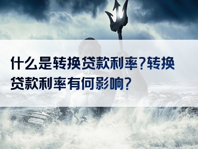 什么是转换贷款利率？转换贷款利率有何影响？