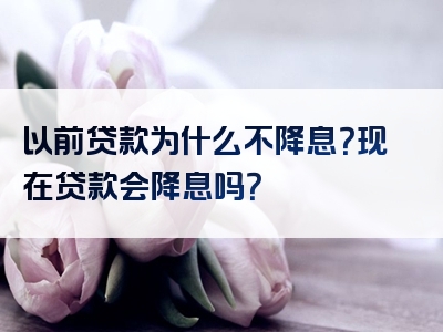 以前贷款为什么不降息？现在贷款会降息吗？