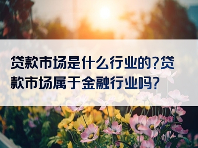 贷款市场是什么行业的？贷款市场属于金融行业吗？