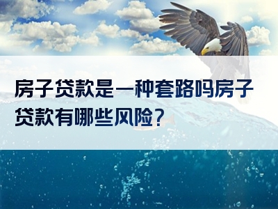 房子贷款是一种套路吗房子贷款有哪些风险？