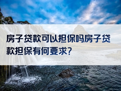 房子贷款可以担保吗房子贷款担保有何要求？