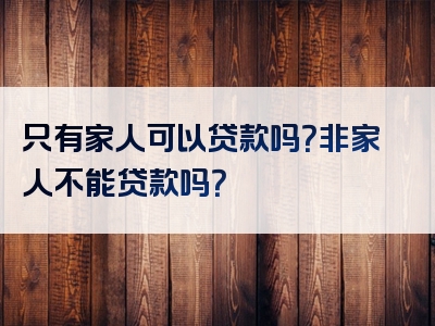 只有家人可以贷款吗？非家人不能贷款吗？