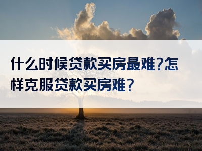 什么时候贷款买房最难？怎样克服贷款买房难？