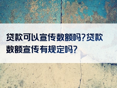 贷款可以宣传数额吗？贷款数额宣传有规定吗？