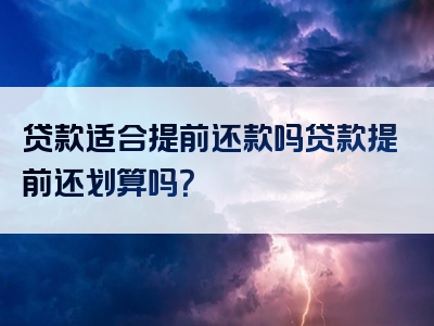 贷款适合提前还款吗贷款提前还划算吗？