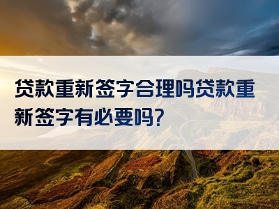 贷款重新签字合理吗贷款重新签字有必要吗？