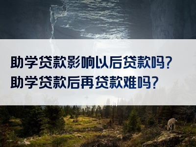 助学贷款影响以后贷款吗？助学贷款后再贷款难吗？