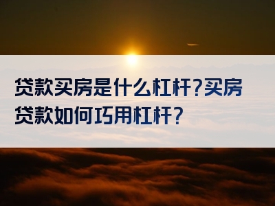 贷款买房是什么杠杆？买房贷款如何巧用杠杆？