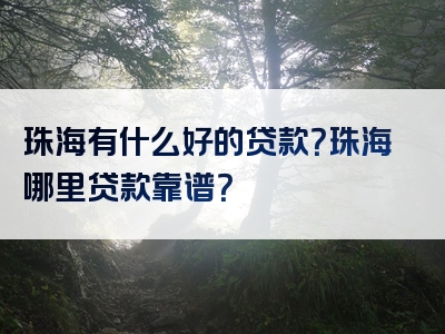 珠海有什么好的贷款？珠海哪里贷款靠谱？