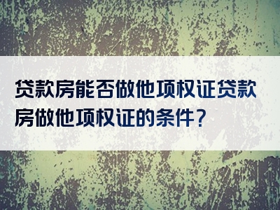 贷款房能否做他项权证贷款房做他项权证的条件？