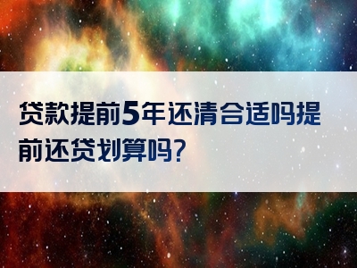 贷款提前5年还清合适吗提前还贷划算吗？