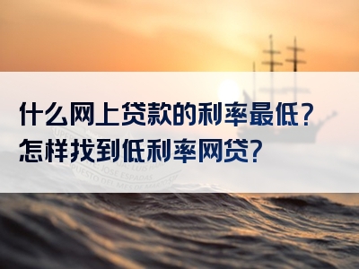 什么网上贷款的利率最低？怎样找到低利率网贷？