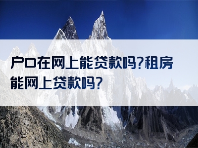 户口在网上能贷款吗？租房能网上贷款吗？