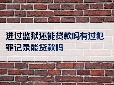 进过监狱还能贷款吗有过犯罪记录能贷款吗