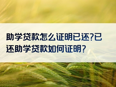 助学贷款怎么证明已还？已还助学贷款如何证明？