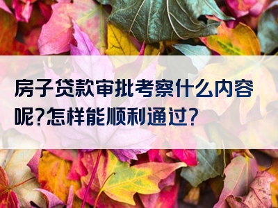 房子贷款审批考察什么内容呢？怎样能顺利通过？