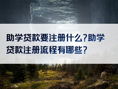 助学贷款要注册什么？助学贷款注册流程有哪些？