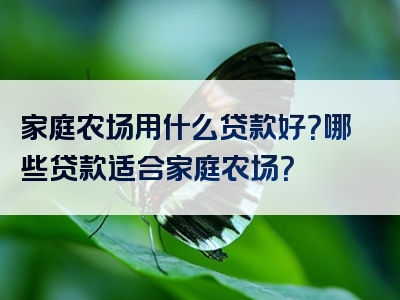 家庭农场用什么贷款好？哪些贷款适合家庭农场？