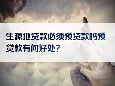 生源地贷款必须预贷款吗预贷款有何好处？