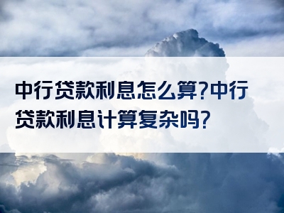 中行贷款利息怎么算？中行贷款利息计算复杂吗？