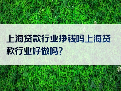 上海贷款行业挣钱吗上海贷款行业好做吗？