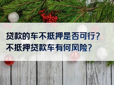 贷款的车不抵押是否可行？不抵押贷款车有何风险？