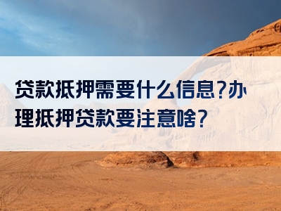 贷款抵押需要什么信息？办理抵押贷款要注意啥？