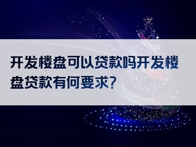 开发楼盘可以贷款吗开发楼盘贷款有何要求？