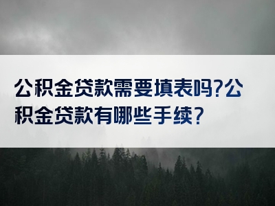 公积金贷款需要填表吗？公积金贷款有哪些手续？