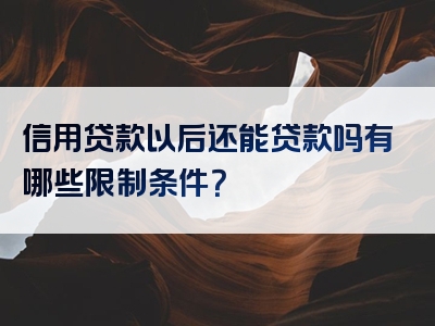 信用贷款以后还能贷款吗有哪些限制条件？