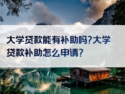 大学贷款能有补助吗？大学贷款补助怎么申请？