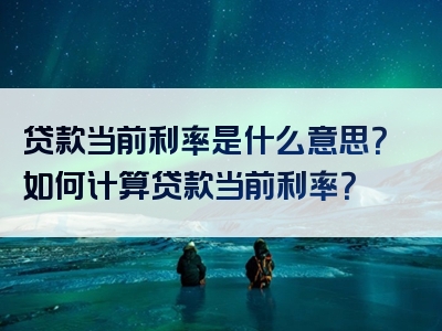 贷款当前利率是什么意思？如何计算贷款当前利率？