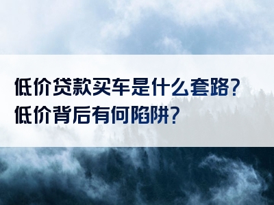 低价贷款买车是什么套路？低价背后有何陷阱？