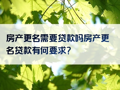 房产更名需要贷款吗房产更名贷款有何要求？