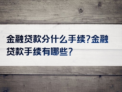 金融贷款分什么手续？金融贷款手续有哪些？