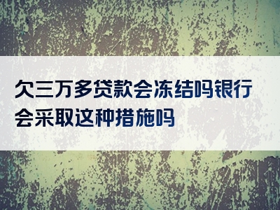 欠三万多贷款会冻结吗银行会采取这种措施吗