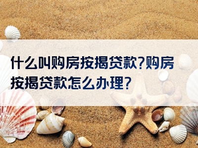 什么叫购房按揭贷款？购房按揭贷款怎么办理？