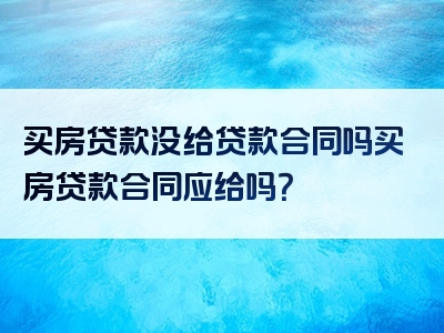 买房贷款没给贷款合同吗买房贷款合同应给吗？