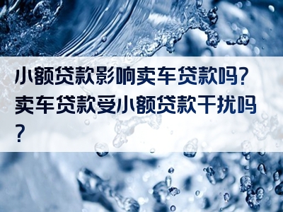 小额贷款影响卖车贷款吗？卖车贷款受小额贷款干扰吗？