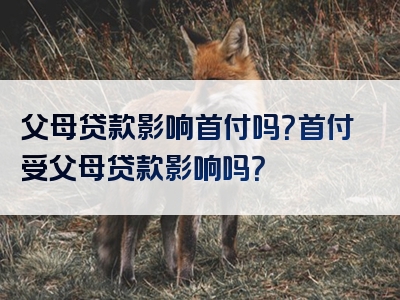 父母贷款影响首付吗？首付受父母贷款影响吗？