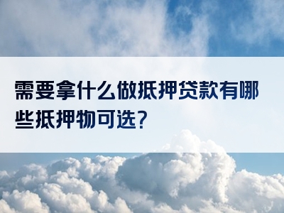 需要拿什么做抵押贷款有哪些抵押物可选？