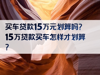 买车贷款15万元划算吗？15万贷款买车怎样才划算？