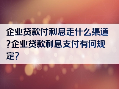 企业贷款付利息走什么渠道？企业贷款利息支付有何规定？