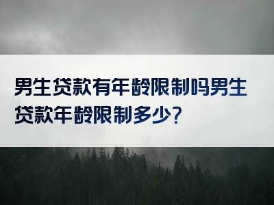 男生贷款有年龄限制吗男生贷款年龄限制多少？