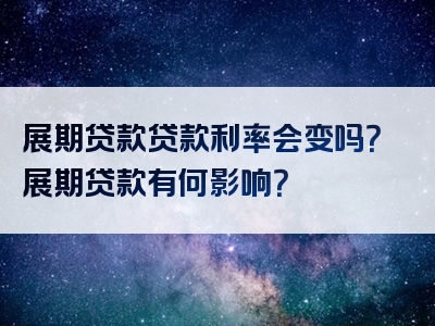 展期贷款贷款利率会变吗？展期贷款有何影响？