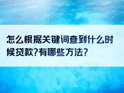 怎么根据关键词查到什么时候贷款？有哪些方法？