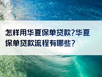 怎样用华夏保单贷款？华夏保单贷款流程有哪些？