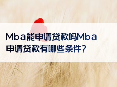 Mba能申请贷款吗Mba申请贷款有哪些条件？