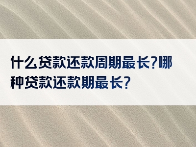 什么贷款还款周期最长？哪种贷款还款期最长？