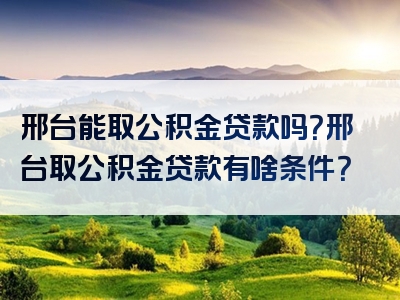 邢台能取公积金贷款吗？邢台取公积金贷款有啥条件？